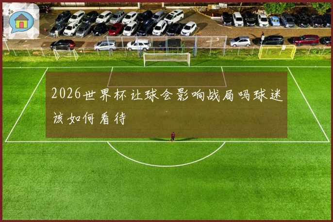 2026世界杯让球会影响战局吗球迷该如何看待