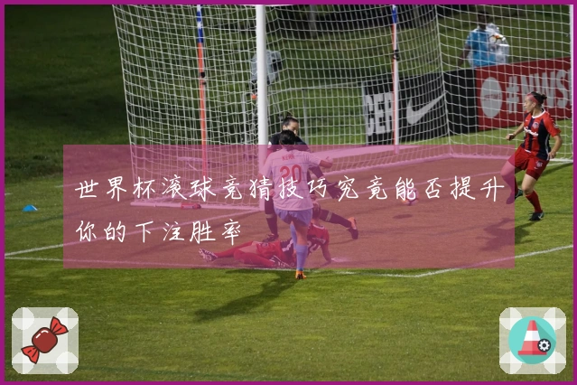 世界杯滚球竞猜技巧究竟能否提升你的下注胜率