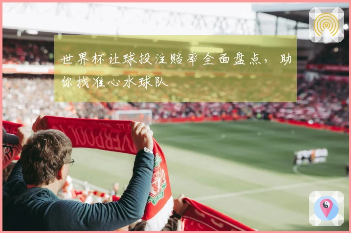 世界杯让球投注赔率全面盘点，助你找准心水球队