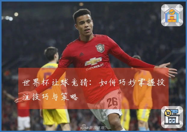 世界杯让球竞猜：如何巧妙掌握投注技巧与策略