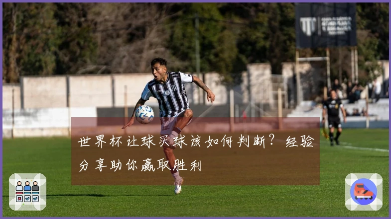 世界杯让球买球该如何判断？经验分享助你赢取胜利