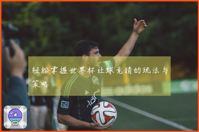 轻松掌握世界杯让球竞猜的玩法与策略