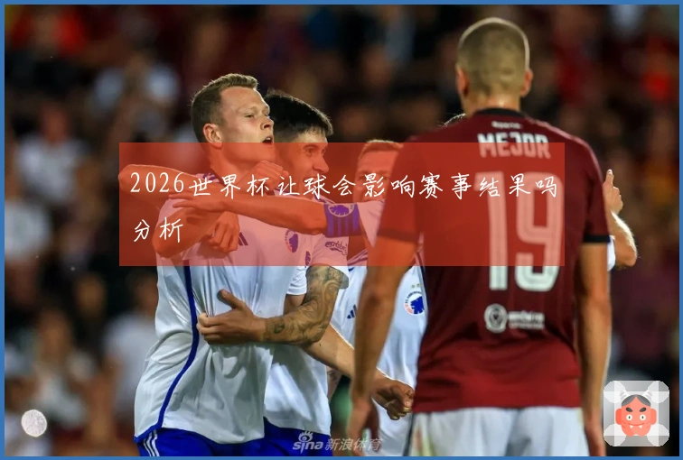 2026世界杯让球会影响赛事结果吗分析