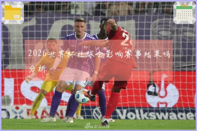2026世界杯让球会影响赛事结果吗分析