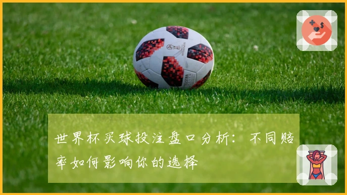 世界杯买球投注盘口分析：不同赔率如何影响你的选择