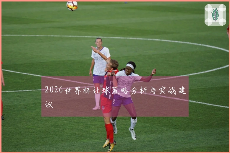 2026世界杯让球策略分析与实战建议