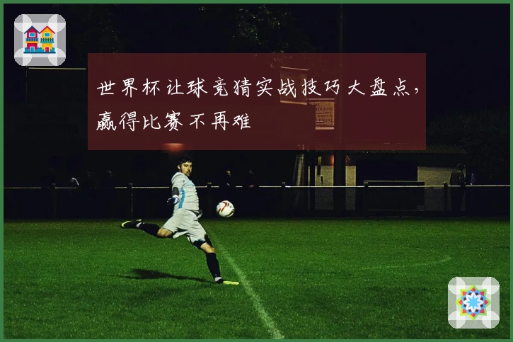 世界杯让球竞猜实战技巧大盘点，赢得比赛不再难