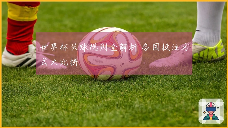 世界杯买球规则全解析 各国投注方式大比拼