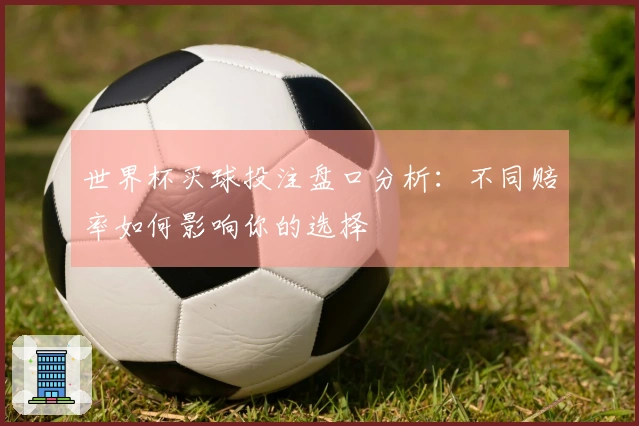 世界杯买球投注盘口分析：不同赔率如何影响你的选择