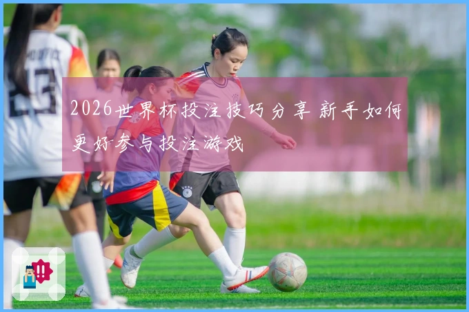 2026世界杯投注技巧分享 新手如何更好参与投注游戏