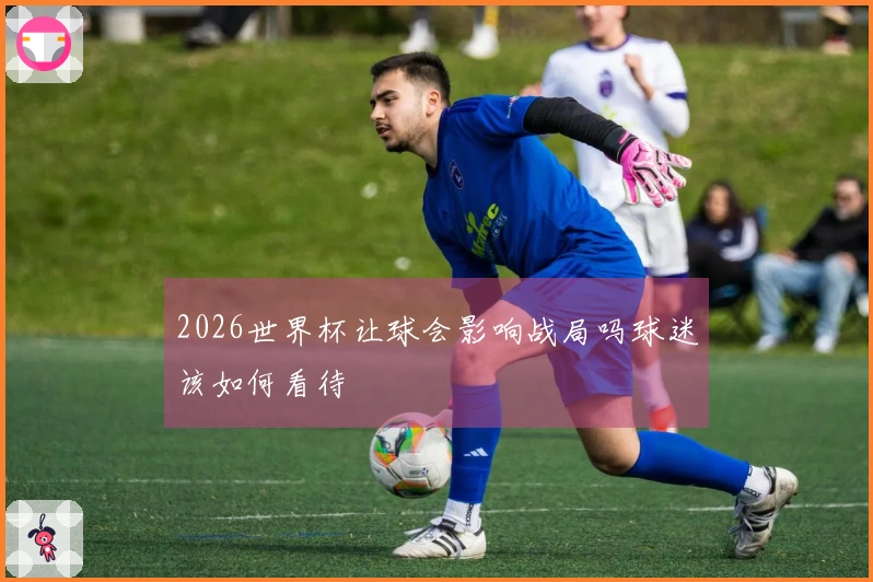 2026世界杯让球会影响战局吗球迷该如何看待