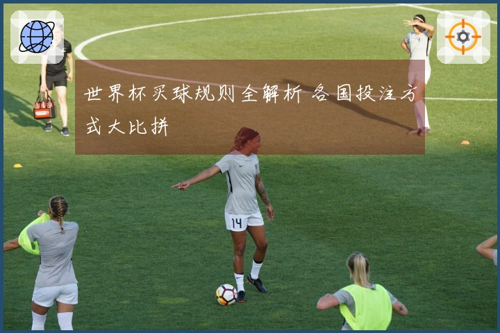 世界杯买球规则全解析 各国投注方式大比拼