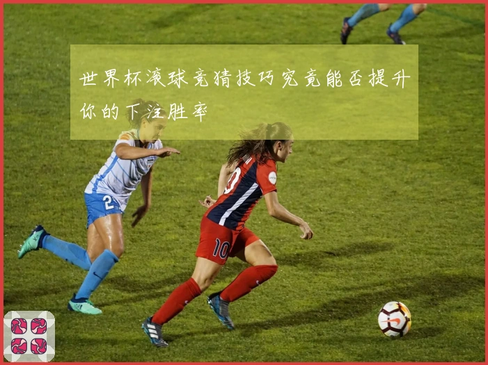 世界杯滚球竞猜技巧究竟能否提升你的下注胜率